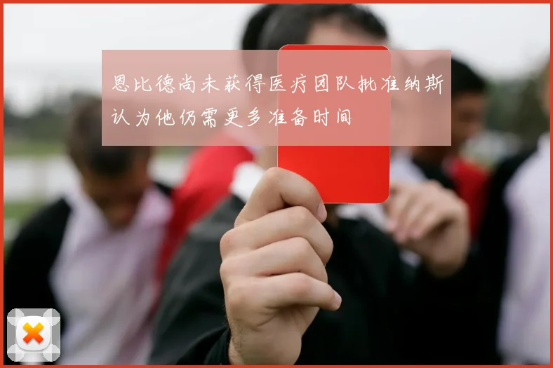 恩比德尚未获得医疗团队批准纳斯认为他仍需更多准备时间