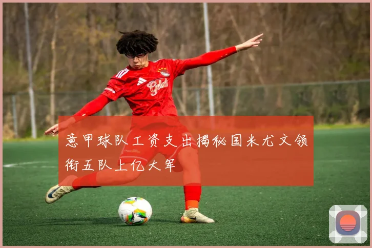 意甲球队工资支出揭秘国米尤文领衔五队上亿大军