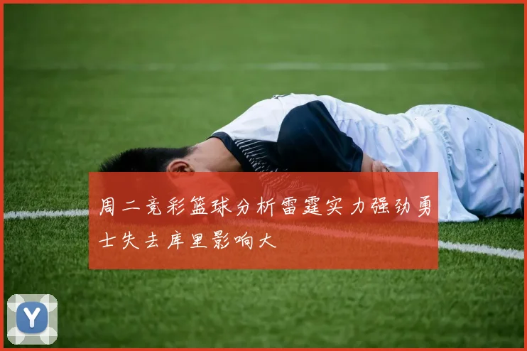 周二竞彩篮球分析雷霆实力强劲勇士失去库里影响大