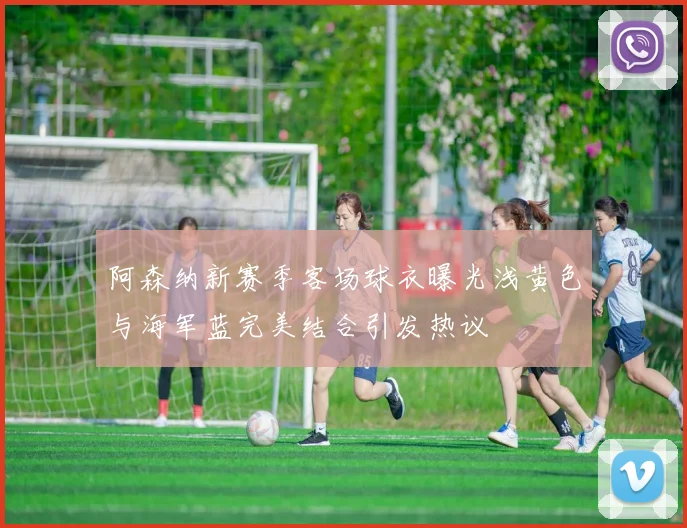 阿森纳新赛季客场球衣曝光浅黄色与海军蓝完美结合引发热议