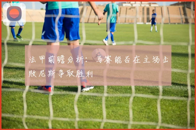 法甲前瞻分析：马赛能否在主场击败尼斯争取胜利