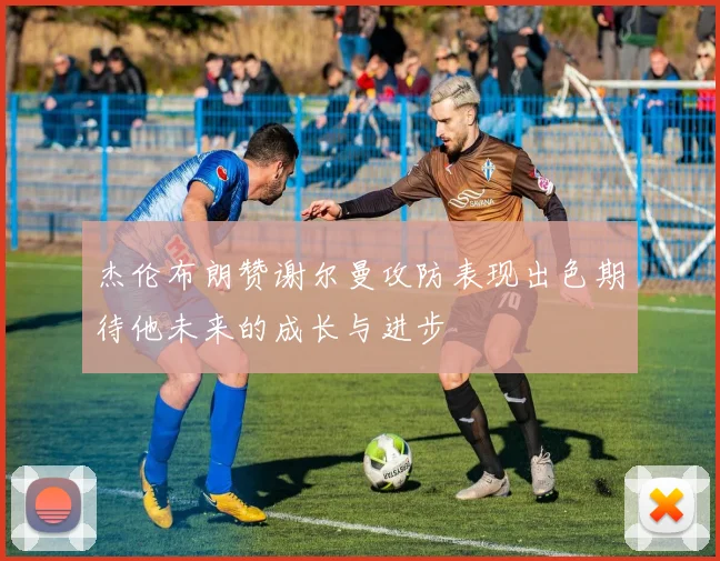 杰伦布朗赞谢尔曼攻防表现出色期待他未来的成长与进步