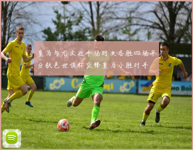 皇马与尤文近十场对决各胜四场平分秋色世俱杯交锋皇马小胜对手