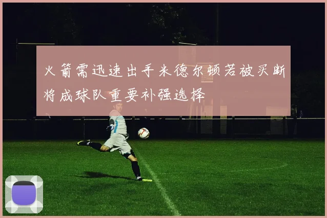 火箭需迅速出手米德尔顿若被买断将成球队重要补强选择