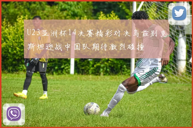 U23亚洲杯14决赛精彩对决乌兹别克斯坦迎战中国队期待激烈碰撞