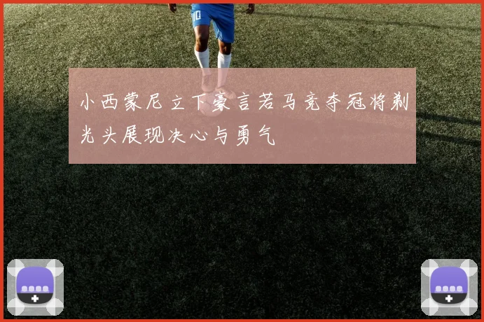 小西蒙尼立下豪言若马竞夺冠将剃光头展现决心与勇气