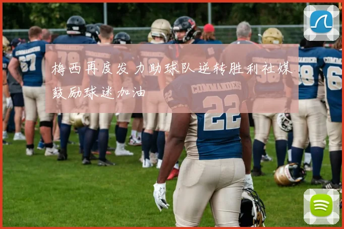 梅西再度发力助球队逆转胜利社媒鼓励球迷加油