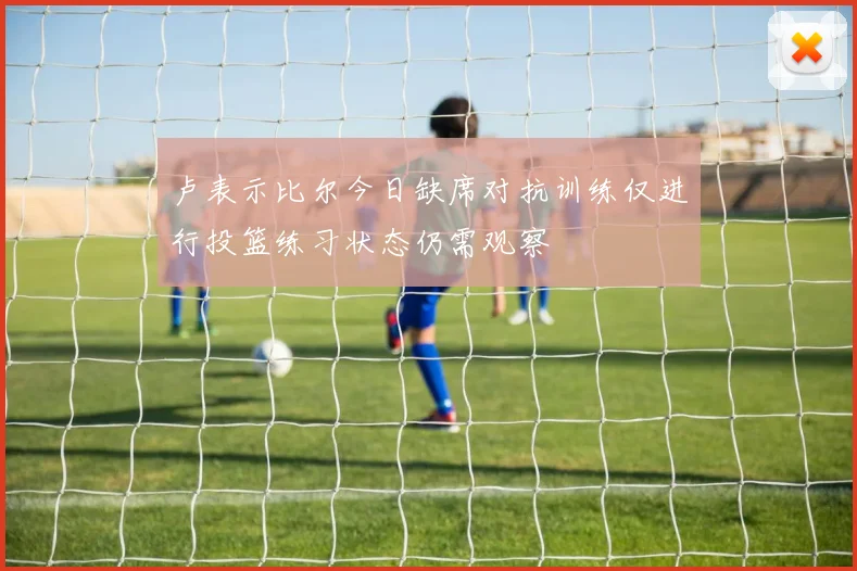 卢表示比尔今日缺席对抗训练仅进行投篮练习状态仍需观察