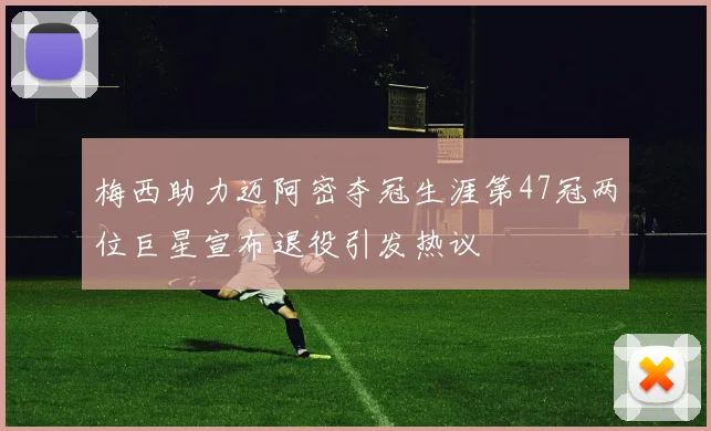 梅西助力迈阿密夺冠生涯第47冠两位巨星宣布退役引发热议