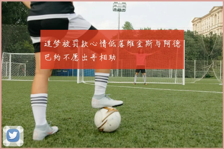 追梦被罚款心情低落维金斯与阿德巴约不愿出手相助