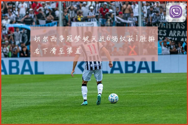 切尔西争冠梦破灭近6场仅获1胜排名下滑至第五