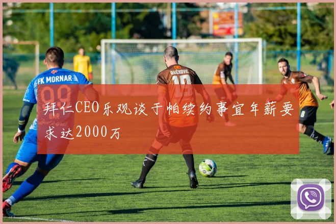 拜仁CEO乐观谈于帕续约事宜年薪要求达2000万