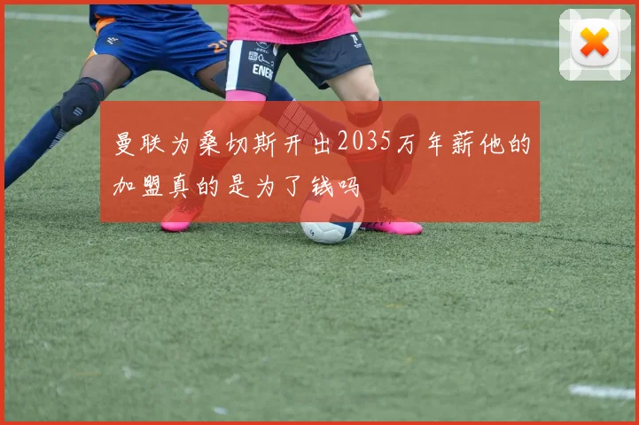 曼联为桑切斯开出2035万年薪他的加盟真的是为了钱吗