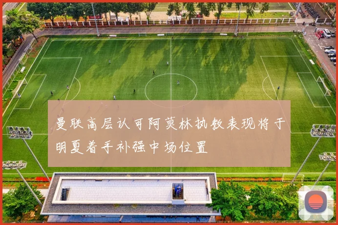 曼联高层认可阿莫林执教表现将于明夏着手补强中场位置