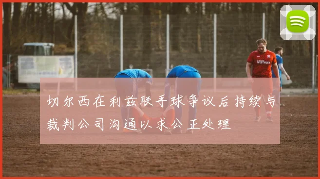 切尔西在利兹联手球争议后持续与裁判公司沟通以求公正处理