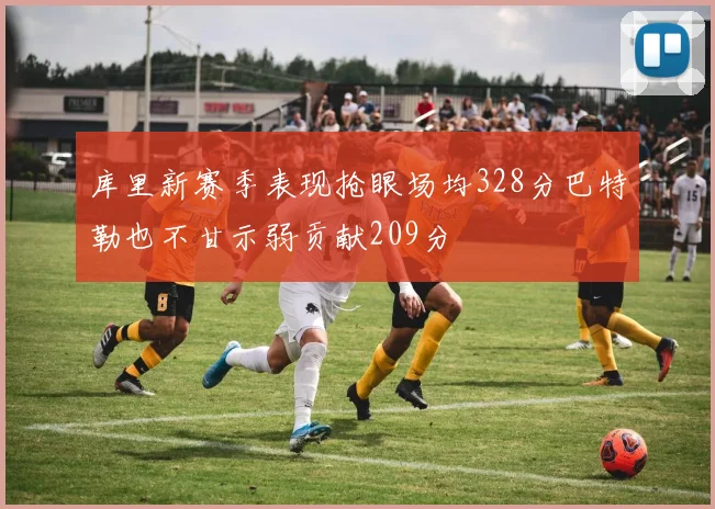 库里新赛季表现抢眼场均328分巴特勒也不甘示弱贡献209分