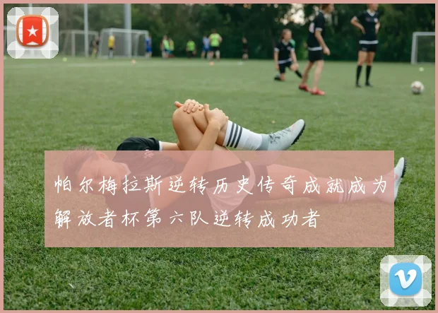 帕尔梅拉斯逆转历史传奇成就成为解放者杯第六队逆转成功者