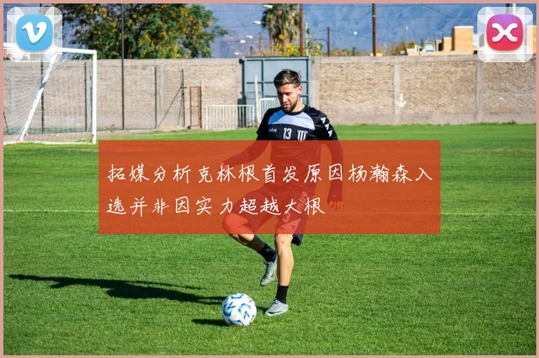 拓媒分析克林根首发原因杨瀚森入选并非因实力超越大根