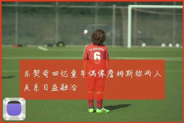 东契奇回忆童年偶像詹姆斯称两人关系日益融洽