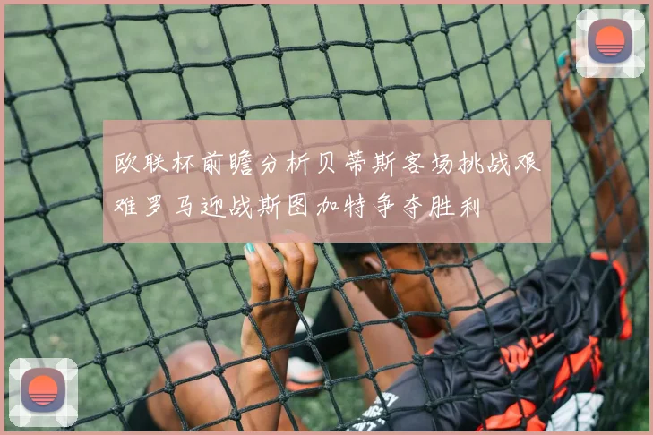 欧联杯前瞻分析贝蒂斯客场挑战艰难罗马迎战斯图加特争夺胜利