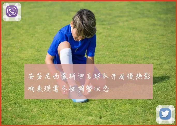 安芬尼西蒙斯坦言球队开局慢热影响表现需尽快调整状态