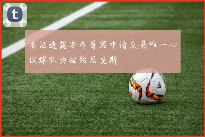 名记透露字母哥若申请交易唯一心仪球队为纽约尼克斯