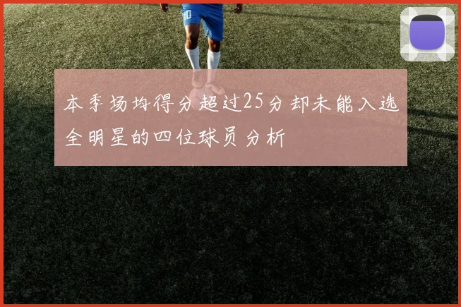 本季场均得分超过25分却未能入选全明星的四位球员分析