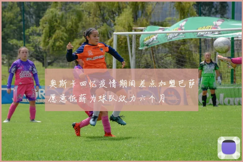 奥斯卡回忆疫情期间差点加盟巴萨愿意低薪为球队效力六个月