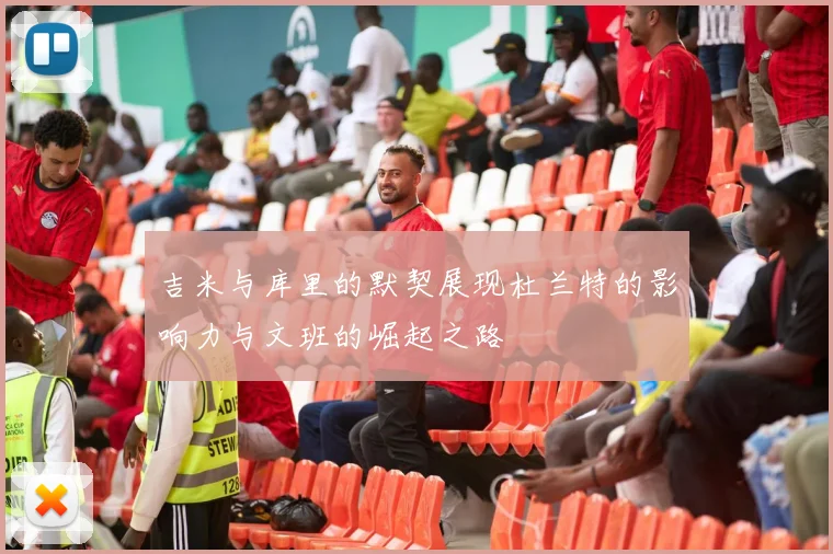 吉米与库里的默契展现杜兰特的影响力与文班的崛起之路