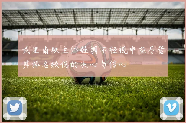 武里南联主帅强调不轻视申花尽管其排名较低的决心与信心