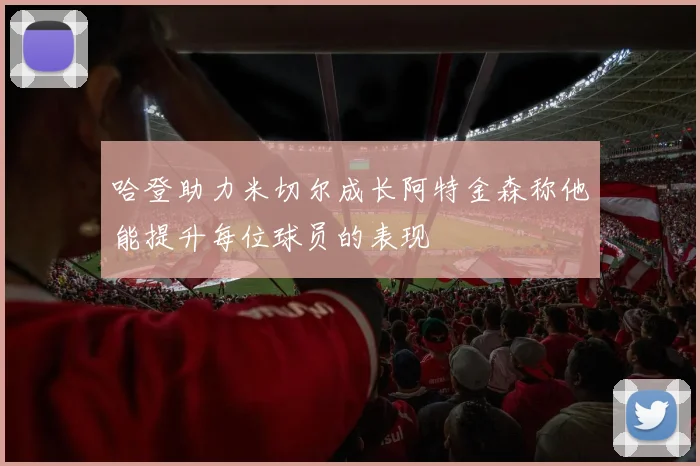 哈登助力米切尔成长阿特金森称他能提升每位球员的表现
