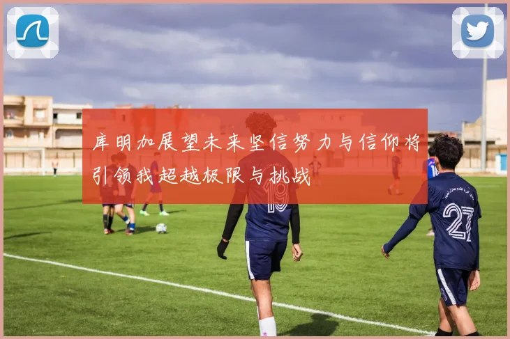 库明加展望未来坚信努力与信仰将引领我超越极限与挑战