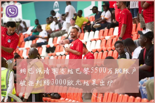 姆巴佩请求冻结巴黎5500万欧账户被拒判赔3000欧元结果出炉