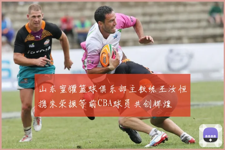 山东蜜獾篮球俱乐部主教练王汝恒携朱荣振等前CBA球员共创辉煌