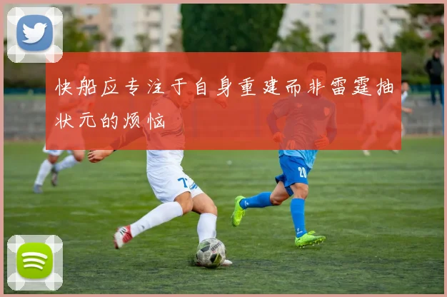 快船应专注于自身重建而非雷霆抽状元的烦恼