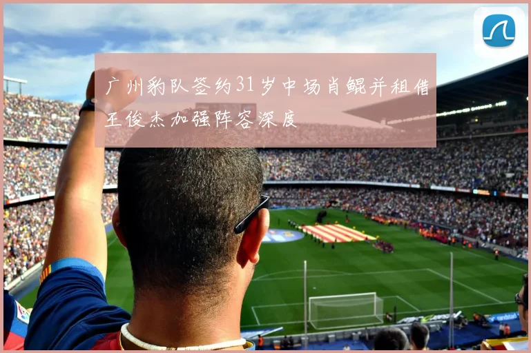 广州豹队签约31岁中场肖鲲并租借王俊杰加强阵容深度