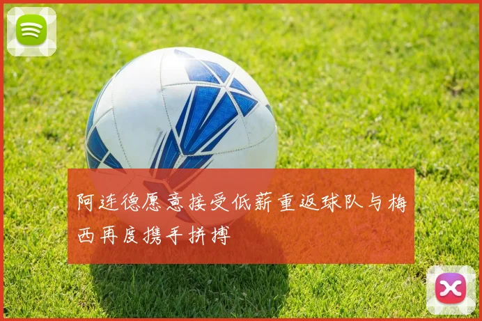阿连德愿意接受低薪重返球队与梅西再度携手拼搏