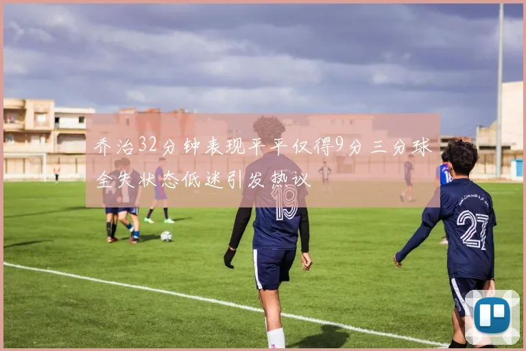乔治32分钟表现平平仅得9分三分球全失状态低迷引发热议
