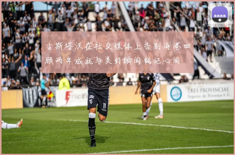 古斯塔沃在社交媒体上告别海港回顾两年成就与美好瞬间铭记心间