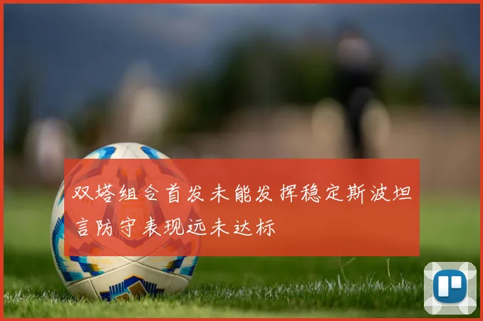双塔组合首发未能发挥稳定斯波坦言防守表现远未达标