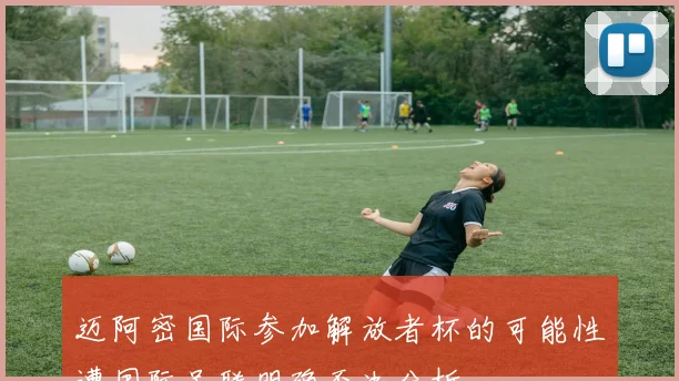 迈阿密国际参加解放者杯的可能性遭国际足联明确否决分析