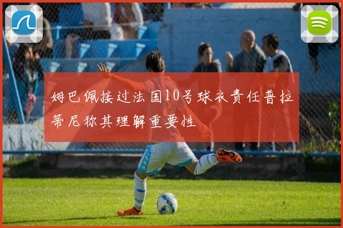 姆巴佩接过法国10号球衣责任普拉蒂尼称其理解重要性