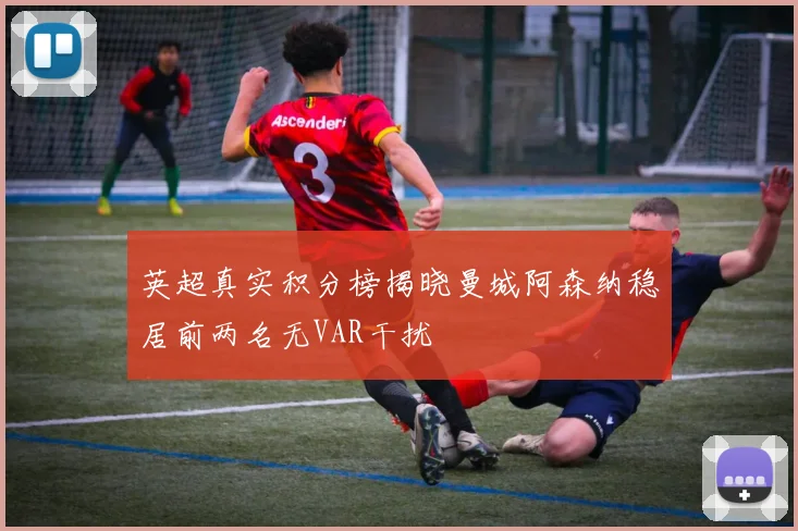 英超真实积分榜揭晓曼城阿森纳稳居前两名无VAR干扰