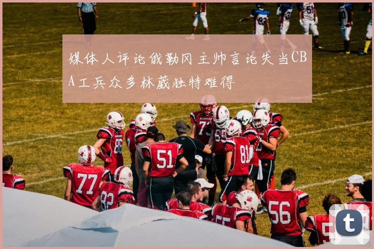 媒体人评论俄勒冈主帅言论失当CBA工兵众多林葳独特难得