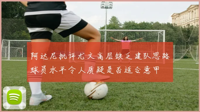 阿达尼批评尤文高层缺乏建队思路球员水平令人质疑是否适合意甲