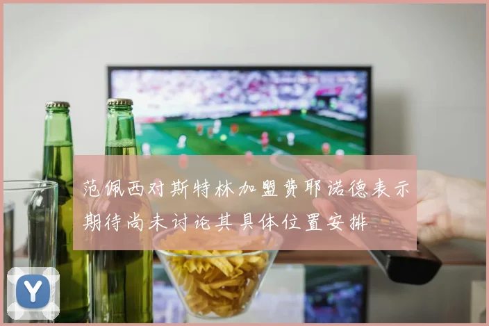 范佩西对斯特林加盟费耶诺德表示期待尚未讨论其具体位置安排