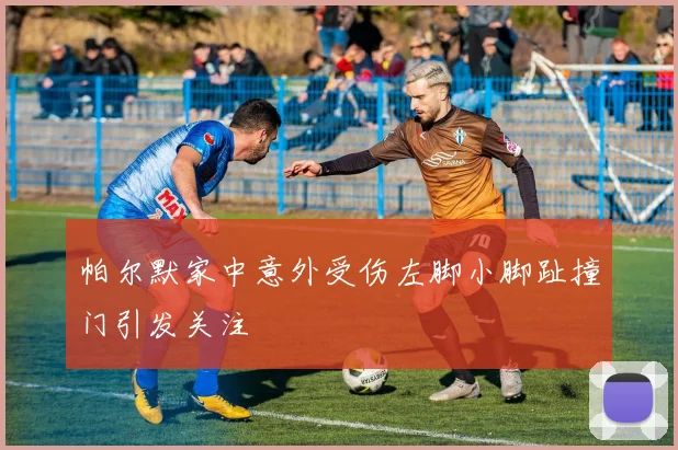 帕尔默家中意外受伤左脚小脚趾撞门引发关注