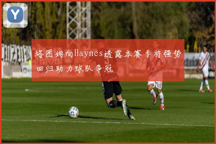 塔图姆向Haynes透露本赛季将强势回归助力球队争冠