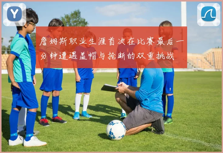 詹姆斯职业生涯首次在比赛最后一分钟遭遇盖帽与抢断的双重挑战